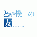 とある僕の友（カワイソウ）