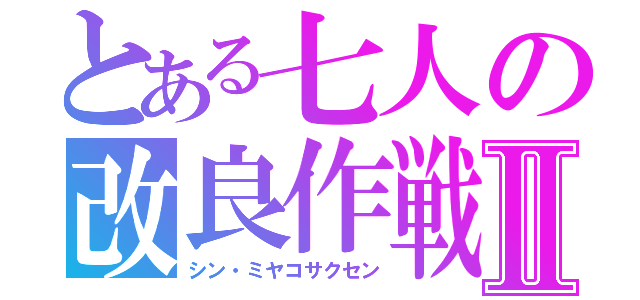 とある七人の改良作戦Ⅱ（シン・ミヤコサクセン）