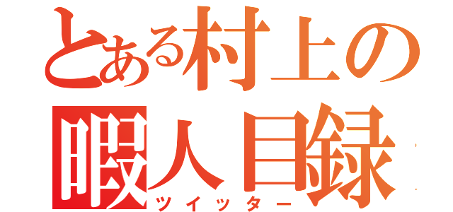 とある村上の暇人目録（ツイッター）