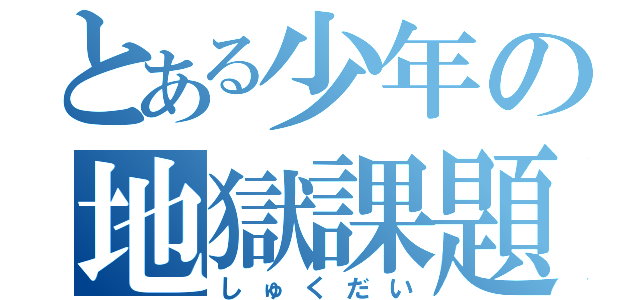 とある少年の地獄課題（しゅくだい）