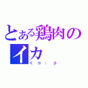 とある鶏肉のイカ（くコ：彡）