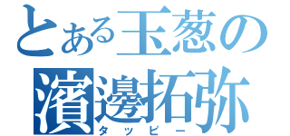 とある玉葱の濱邊拓弥（タッピー）