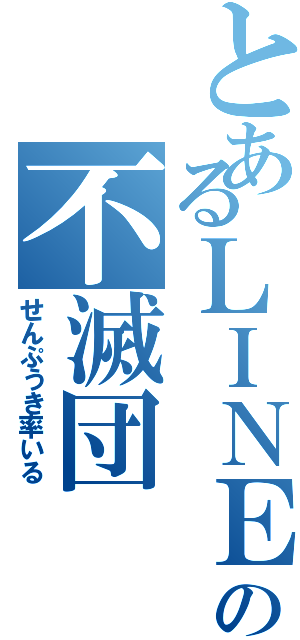 とあるＬＩＮＥの不滅団（せんぷうき率いる）