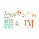 とあるガンストの糞ＡＩＭ（┌（┌＾ｏ＾）┐）