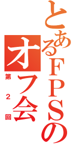 とあるＦＰＳのオフ会（第２回）