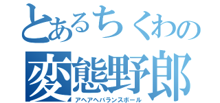 とあるちくわの変態野郎（アヘアヘバランスボール）