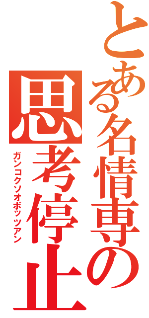 とある名情専の思考停止（ガンコクソオボッツアン）