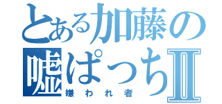 とある加藤の嘘ぱっちⅡ（嫌われ者）