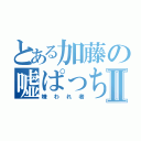 とある加藤の嘘ぱっちⅡ（嫌われ者）