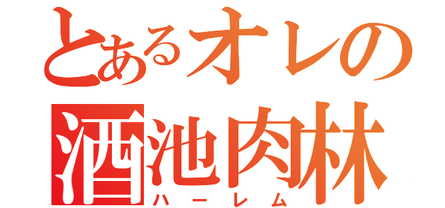 とあるオレの酒池肉林（ハーレム）