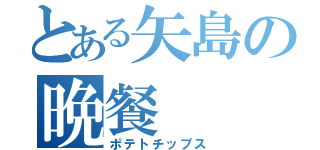 とある矢島の晩餐（ポテトチップス）