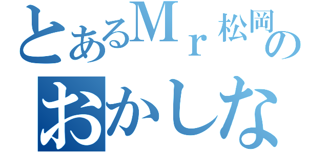 とあるＭｒ松岡のおかしな行動（）