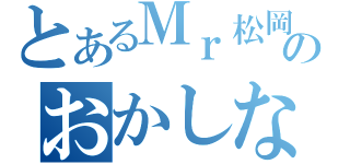 とあるＭｒ松岡のおかしな行動（）