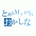 とあるＭｒ松岡のおかしな行動（）