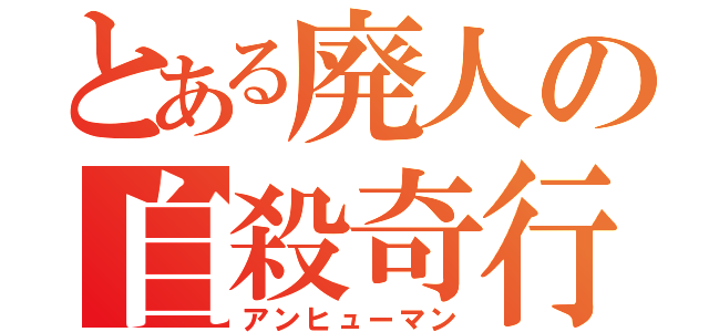 とある廃人の自殺奇行（アンヒューマン）