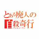 とある廃人の自殺奇行（アンヒューマン）