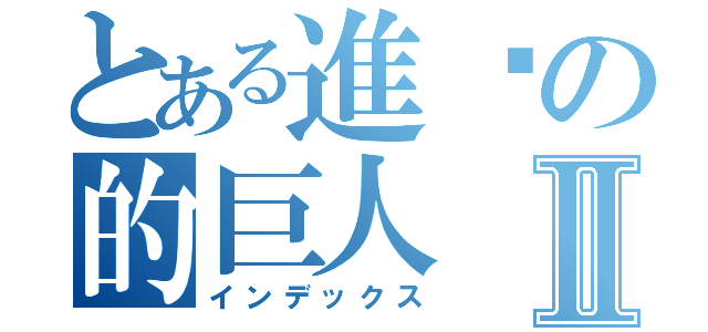 とある進擊の的巨人Ⅱ（インデックス）