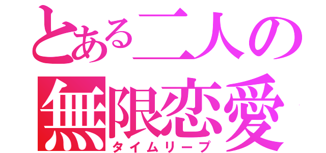 とある二人の無限恋愛（タイムリープ）