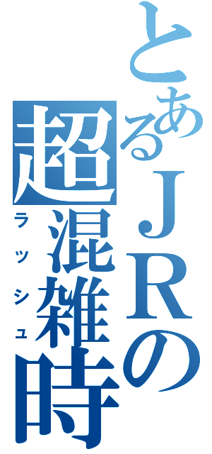 とあるＪＲの超混雑時Ⅱ（ラッシュ）