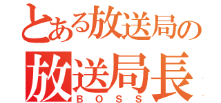 とある放送局の放送局長（ＢＯＳＳ）