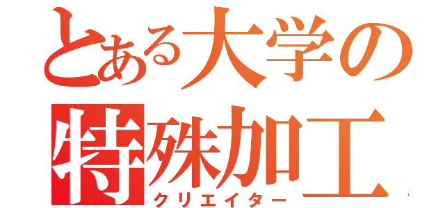 とある大学の特殊加工技師（クリエイター）