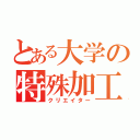 とある大学の特殊加工技師（クリエイター）