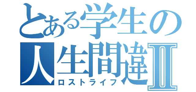 とある学生の人生間違いⅡ（ロストライフ）