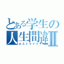 とある学生の人生間違いⅡ（ロストライフ）