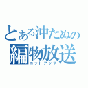 とある沖たぬの編物放送（ニットアップ）