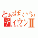 とあるぼくらののティウンⅡ（ティウンティウン）