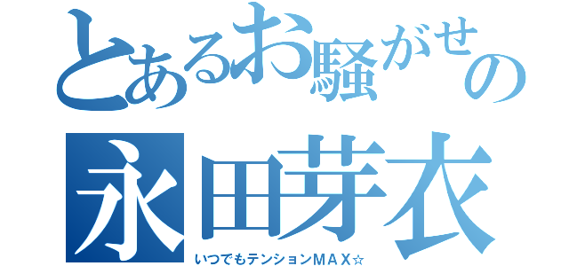 とあるお騒がせ者の永田芽衣（いつでもテンションＭＡＸ☆）