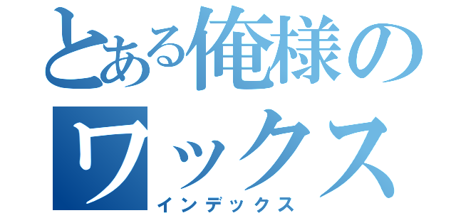 とある俺様のワックス伝（インデックス）