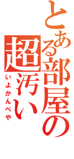 とある部屋の超汚い（いよかんべや）