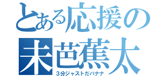 とある応援の未芭蕉太陽（３分ジャストだバナナ）