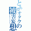 とあるオタクの被害妄想（オモイコミ）