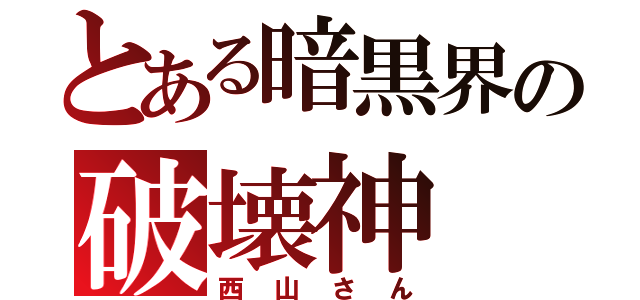 とある暗黒界の破壊神（西山さん）