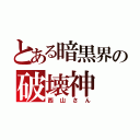 とある暗黒界の破壊神（西山さん）