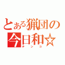 とある猟団の今日和☆（チンコ）