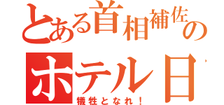 とある首相補佐のホテル日記（犠牲となれ！）