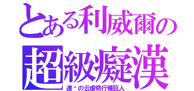 とある利威爾の超級癡漢（進擊の云虐奇行種巨人）