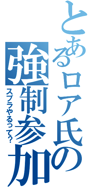 とあるロア氏の強制参加（スプラやるって？）