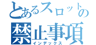 とあるスロットの禁止事項（インデックス）