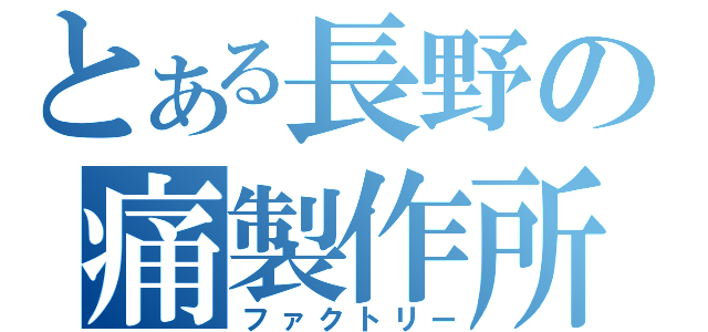 とある長野の痛製作所（ファクトリー）