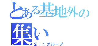 とある基地外の集い（２‐１グループ）