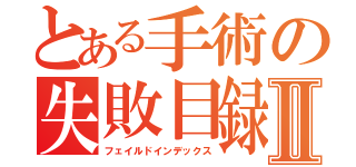 とある手術の失敗目録Ⅱ（フェイルドインデックス）