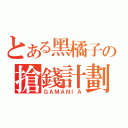 とある黑橘子の搶錢計劃（ＧＡＭＡＮＩＡ）