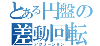 とある円盤の差動回転（アクリーション）