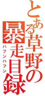 とある草野の暴走目録（ハフンハフン）