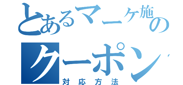 とあるマーケ施策のクーポン（対応方法）