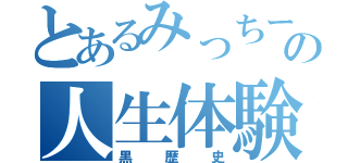 とあるみっちーの人生体験（黒歴史）